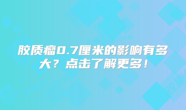 胶质瘤0.7厘米的影响有多大？点击了解更多！