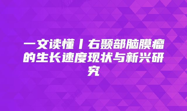 一文读懂丨右颞部脑膜瘤的生长速度现状与新兴研究