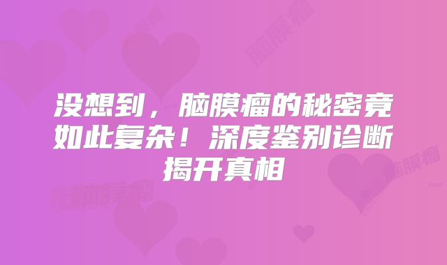 没想到，脑膜瘤的秘密竟如此复杂！深度鉴别诊断揭开真相