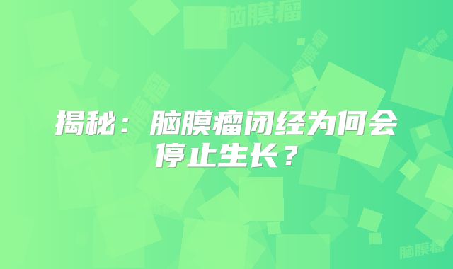 揭秘：脑膜瘤闭经为何会停止生长？