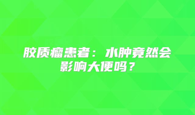胶质瘤患者：水肿竟然会影响大便吗？