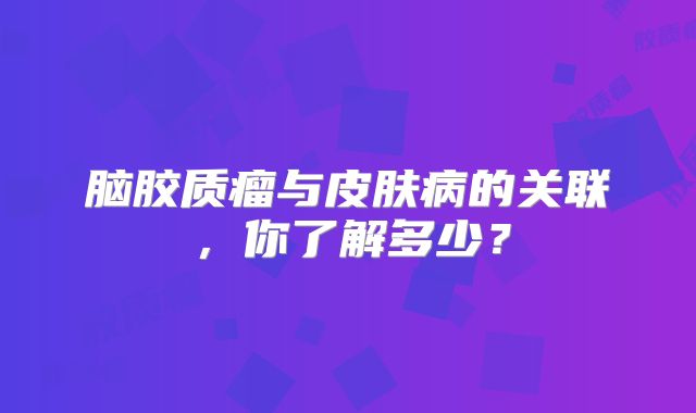 脑胶质瘤与皮肤病的关联，你了解多少？