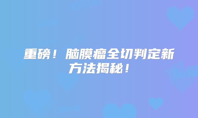 重磅！脑膜瘤全切判定新方法揭秘！