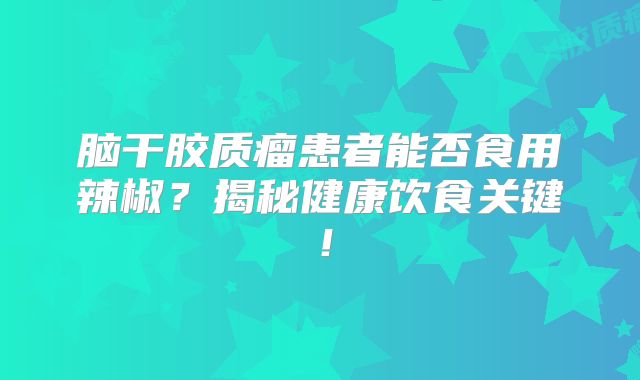 脑干胶质瘤患者能否食用辣椒？揭秘健康饮食关键！