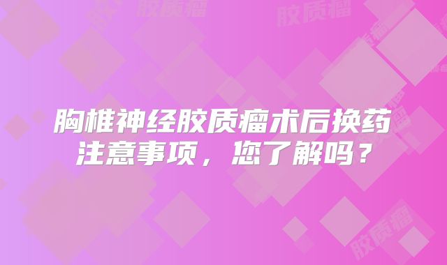 胸椎神经胶质瘤术后换药注意事项，您了解吗？