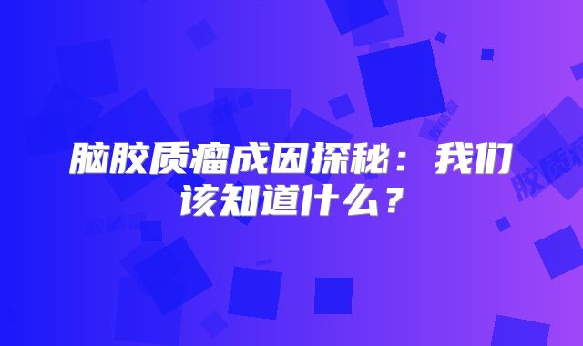 脑胶质瘤成因探秘：我们该知道什么？