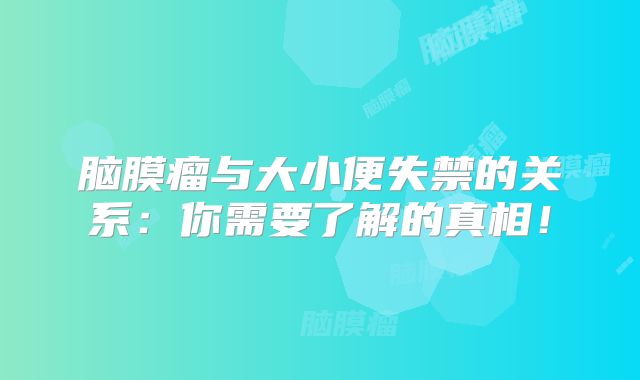 脑膜瘤与大小便失禁的关系：你需要了解的真相！