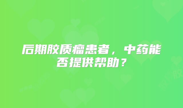 后期胶质瘤患者，中药能否提供帮助？