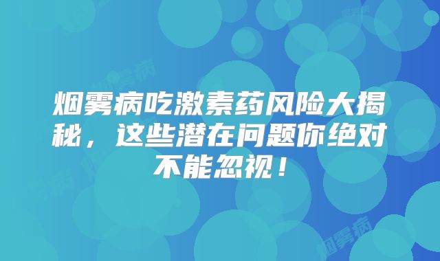 烟雾病吃激素药风险大揭秘，这些潜在问题你绝对不能忽视！
