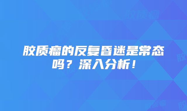 胶质瘤的反复昏迷是常态吗？深入分析！