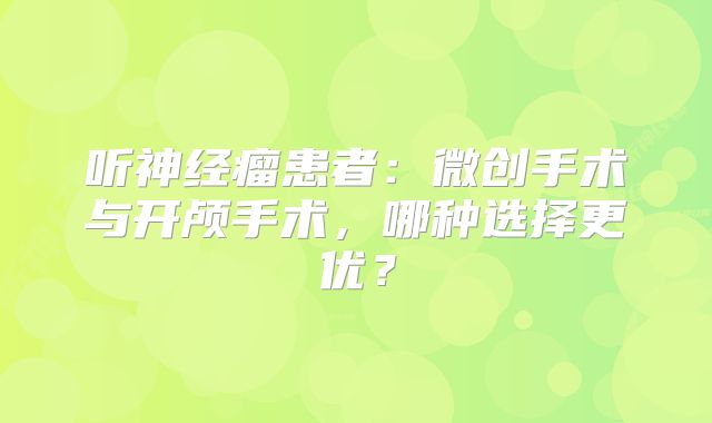 听神经瘤患者：微创手术与开颅手术，哪种选择更优？