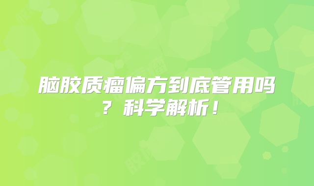 脑胶质瘤偏方到底管用吗？科学解析！