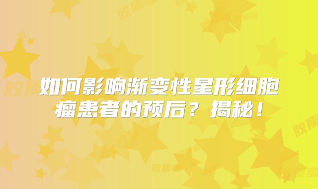 如何影响渐变性星形细胞瘤患者的预后？揭秘！