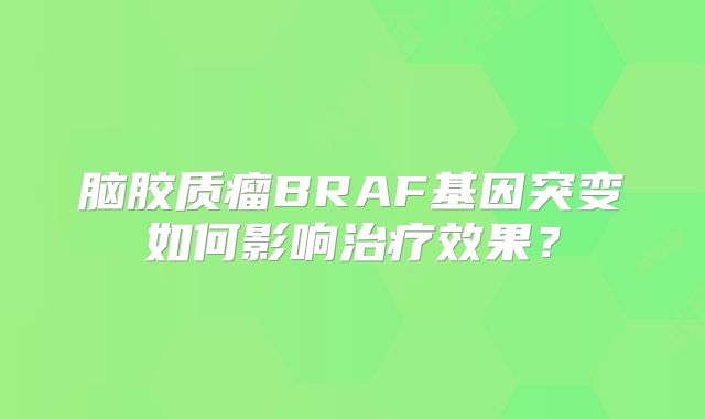 脑胶质瘤BRAF基因突变如何影响治疗效果？