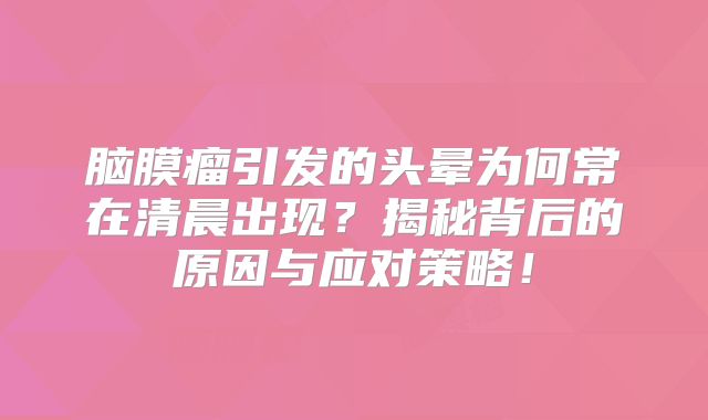 脑膜瘤引发的头晕为何常在清晨出现？揭秘背后的原因与应对策略！
