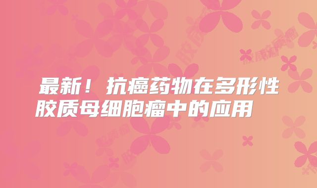 最新！抗癌药物在多形性胶质母细胞瘤中的应用  