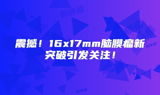 震撼！16x17mm脑膜瘤新突破引发关注！