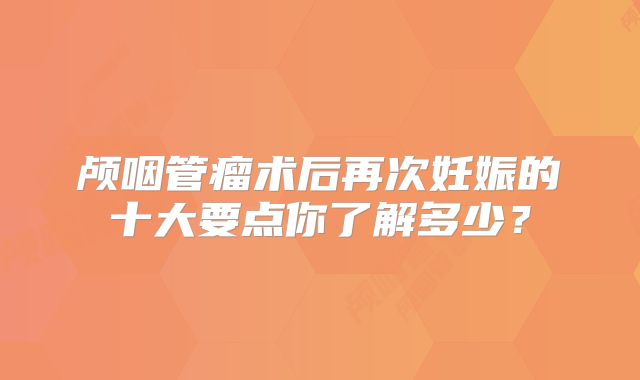 颅咽管瘤术后再次妊娠的十大要点你了解多少？