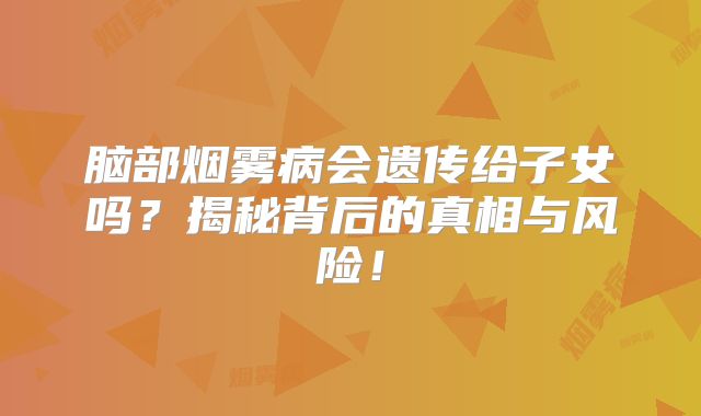 脑部烟雾病会遗传给子女吗？揭秘背后的真相与风险！