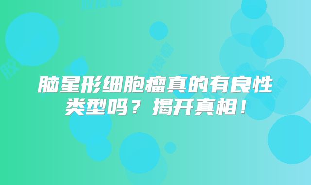 脑星形细胞瘤真的有良性类型吗？揭开真相！