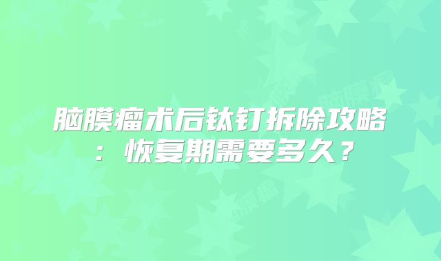 脑膜瘤术后钛钉拆除攻略：恢复期需要多久？