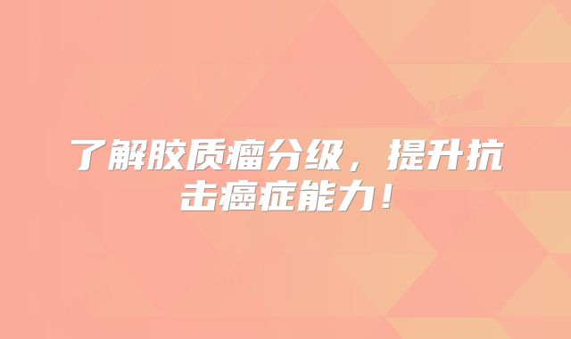 了解胶质瘤分级，提升抗击癌症能力！