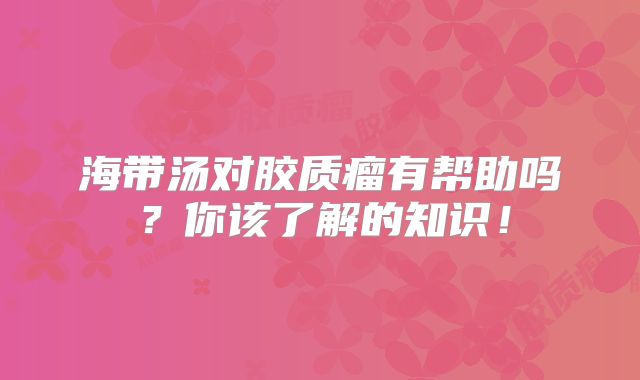 海带汤对胶质瘤有帮助吗？你该了解的知识！