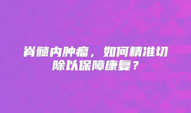脊髓内肿瘤，如何精准切除以保障康复？