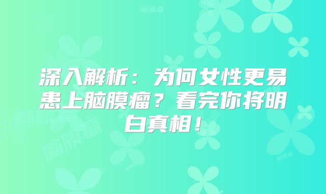 深入解析：为何女性更易患上脑膜瘤？看完你将明白真相！