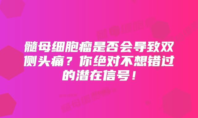 髓母细胞瘤是否会导致双侧头痛？你绝对不想错过的潜在信号！