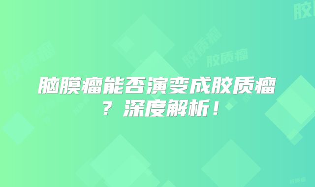 脑膜瘤能否演变成胶质瘤？深度解析！