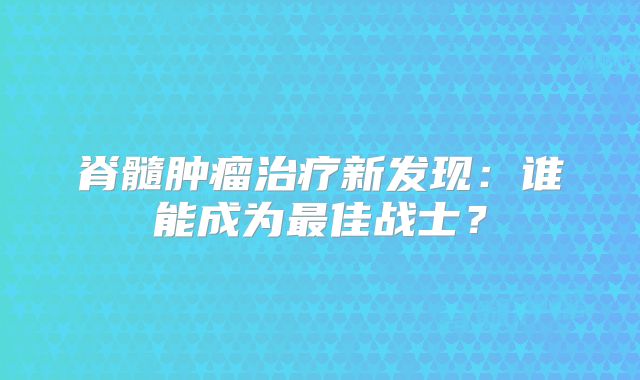 脊髓肿瘤治疗新发现：谁能成为最佳战士？