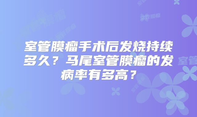 室管膜瘤手术后发烧持续多久？马尾室管膜瘤的发病率有多高？