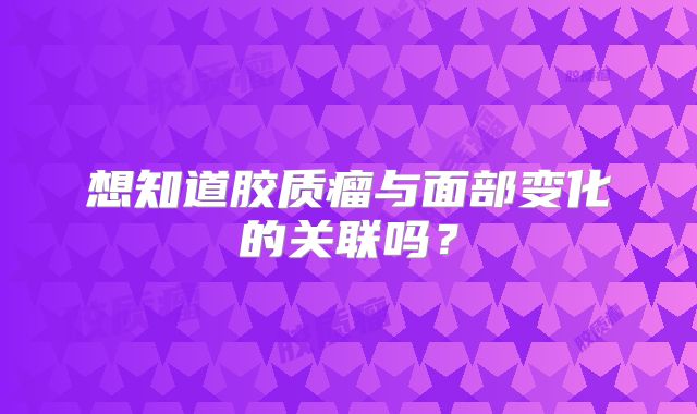 想知道胶质瘤与面部变化的关联吗？