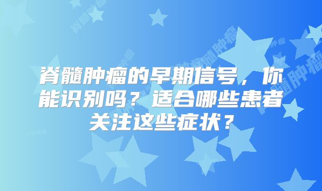 脊髓肿瘤的早期信号，你能识别吗？适合哪些患者关注这些症状？