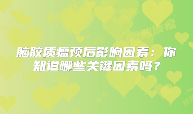 脑胶质瘤预后影响因素：你知道哪些关键因素吗？