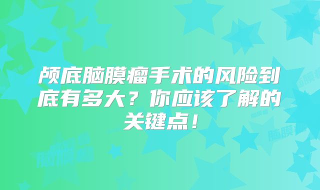 颅底脑膜瘤手术的风险到底有多大？你应该了解的关键点！