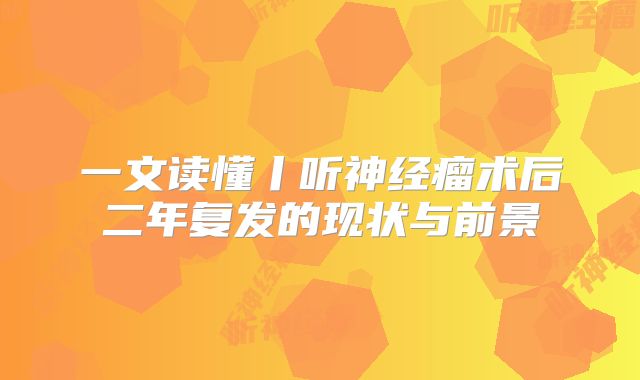 一文读懂丨听神经瘤术后二年复发的现状与前景
