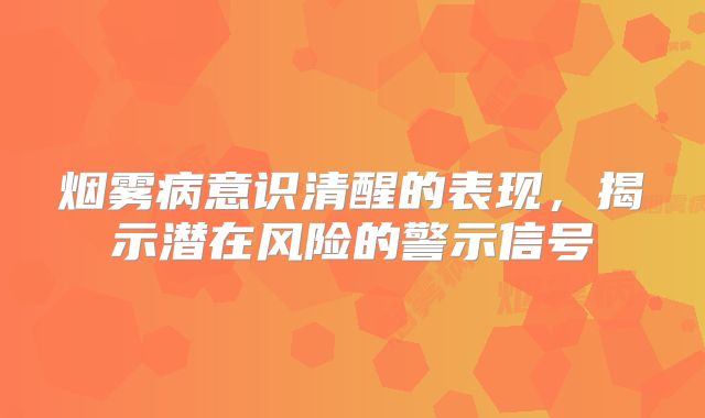 烟雾病意识清醒的表现，揭示潜在风险的警示信号