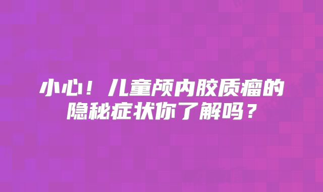 小心！儿童颅内胶质瘤的隐秘症状你了解吗？