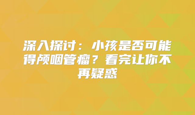 深入探讨：小孩是否可能得颅咽管瘤？看完让你不再疑惑