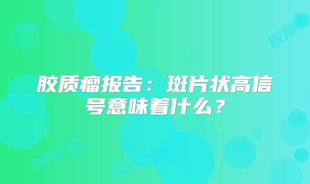 胶质瘤报告：斑片状高信号意味着什么？