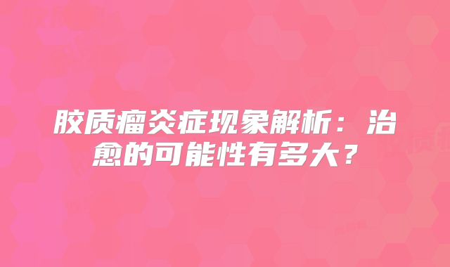 胶质瘤炎症现象解析：治愈的可能性有多大？