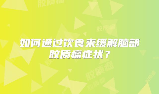如何通过饮食来缓解脑部胶质瘤症状？
