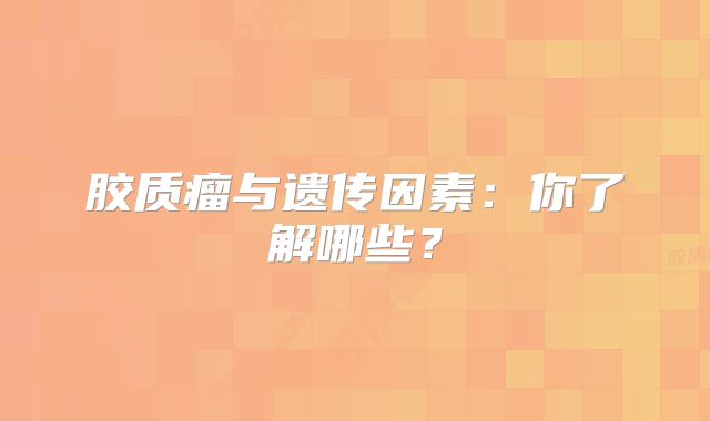 胶质瘤与遗传因素：你了解哪些？