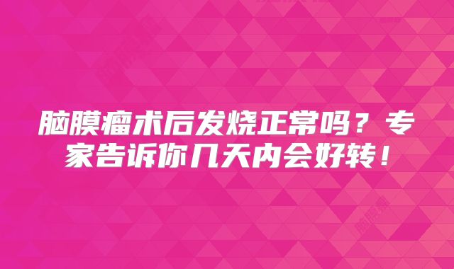 脑膜瘤术后发烧正常吗？专家告诉你几天内会好转！