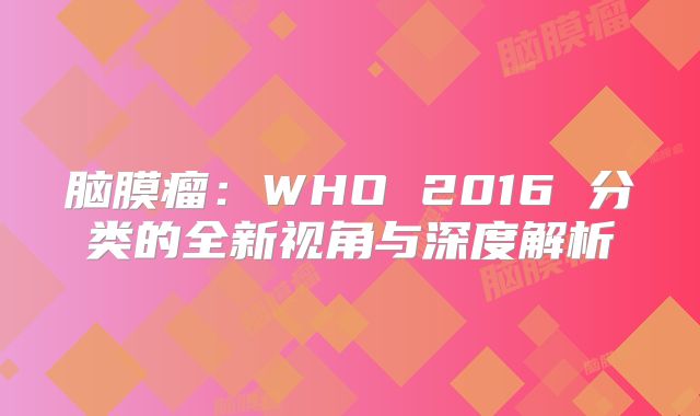 脑膜瘤：WHO 2016 分类的全新视角与深度解析