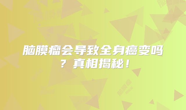 脑膜瘤会导致全身癌变吗？真相揭秘！