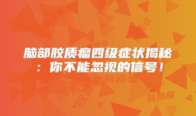 脑部胶质瘤四级症状揭秘：你不能忽视的信号！