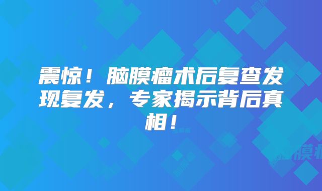 震惊！脑膜瘤术后复查发现复发，专家揭示背后真相！